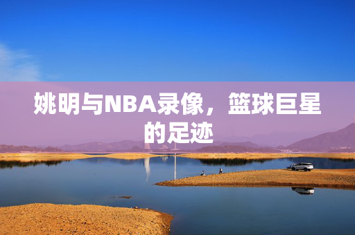 姚明与NBA录像，篮球巨星的足迹