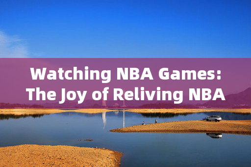 Watching NBA Games:The Joy of Reliving NBA Video Recordings