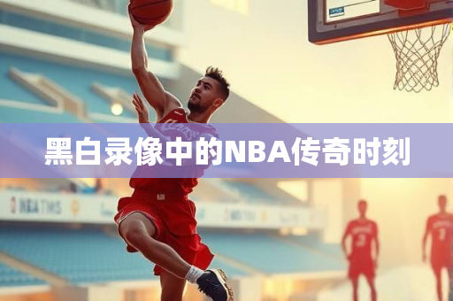 黑白录像中的NBA传奇时刻