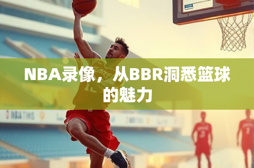 NBA录像，从BBR洞悉篮球的魅力