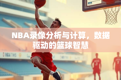 NBA录像分析与计算，数据驱动的篮球智慧