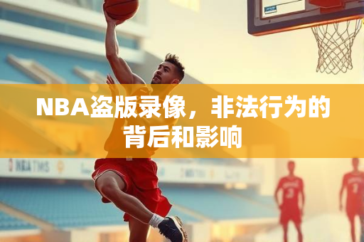 NBA盗版录像，非法行为的背后和影响