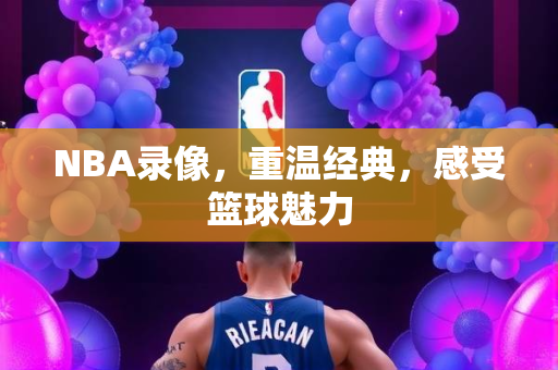 NBA录像，重温经典，感受篮球魅力