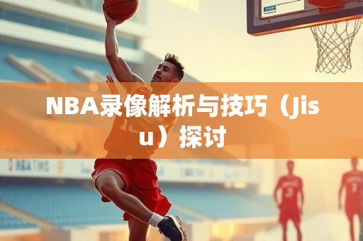 NBA录像解析与技巧（Jisu）探讨