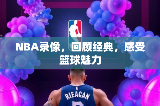 NBA录像，回顾经典，感受篮球魅力