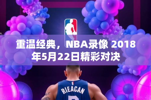 重温经典，NBA录像 2018年5月22日精彩对决