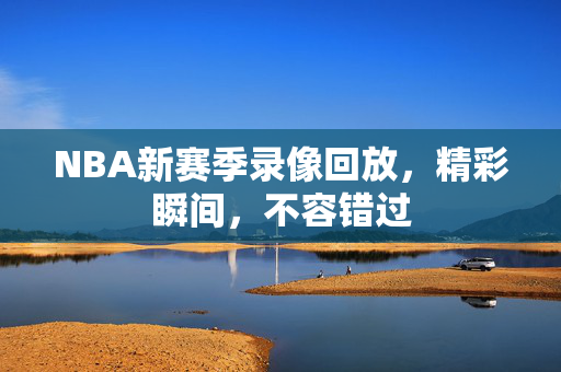 NBA新赛季录像回放，精彩瞬间，不容错过