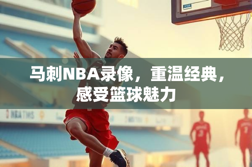 马刺NBA录像，重温经典，感受篮球魅力