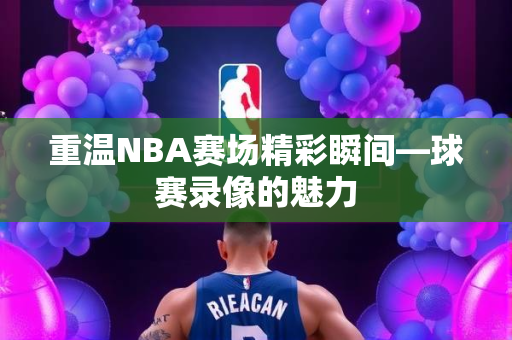 重温NBA赛场精彩瞬间—球赛录像的魅力