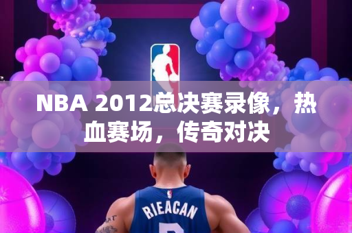 NBA 2012总决赛录像，热血赛场，传奇对决