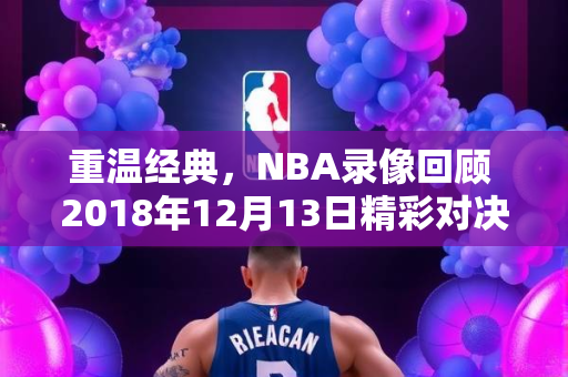 重温经典，NBA录像回顾 2018年12月13日精彩对决