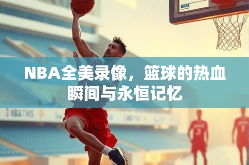 NBA全美录像，篮球的热血瞬间与永恒记忆
