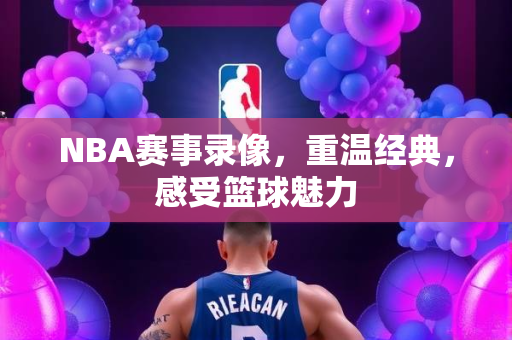 NBA赛事录像，重温经典，感受篮球魅力