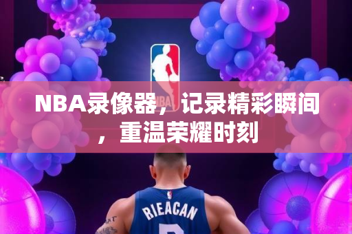 NBA录像器，记录精彩瞬间，重温荣耀时刻