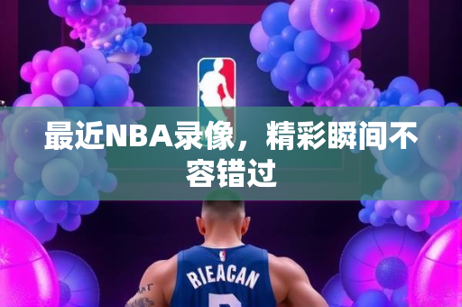 最近NBA录像，精彩瞬间不容错过
