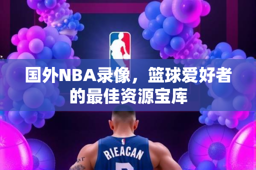 国外NBA录像，篮球爱好者的最佳资源宝库
