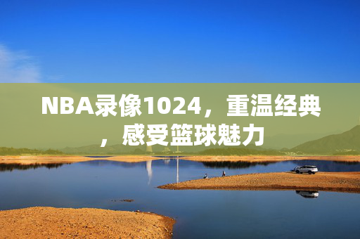 NBA录像1024，重温经典，感受篮球魅力
