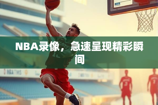 NBA录像，急速呈现精彩瞬间