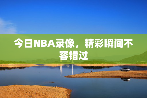 今日NBA录像，精彩瞬间不容错过