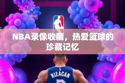 NBA录像收藏，热爱篮球的珍藏记忆