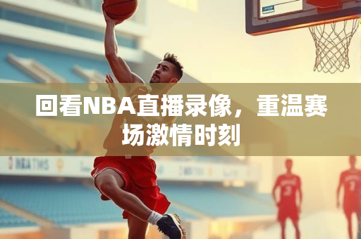 回看NBA直播录像，重温赛场激情时刻