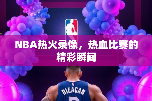 NBA热火录像，热血比赛的精彩瞬间
