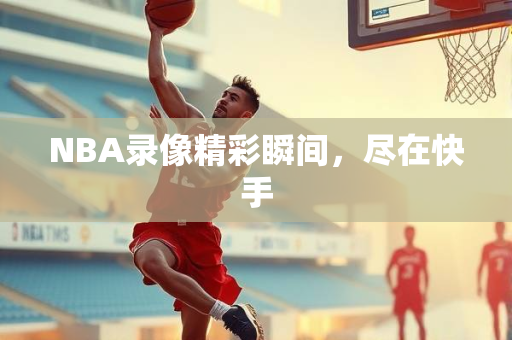 NBA录像精彩瞬间，尽在快手