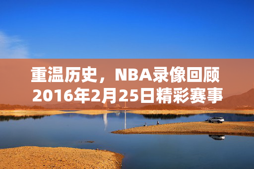 重温历史，NBA录像回顾 2016年2月25日精彩赛事