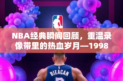 NBA经典瞬间回顾，重温录像带里的热血岁月—1998年NBA赛场实录