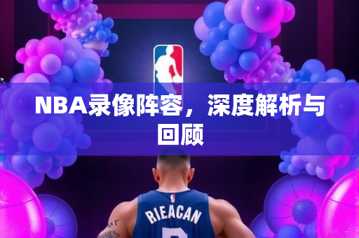 NBA录像阵容，深度解析与回顾