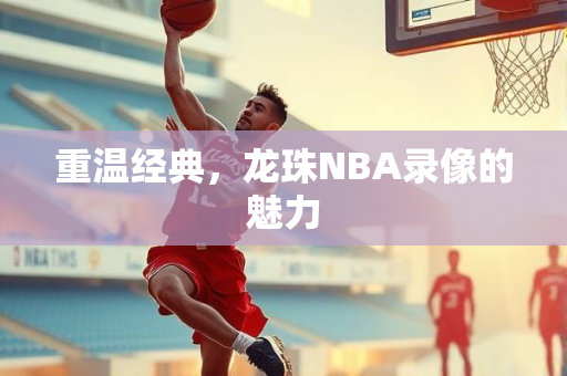 重温经典，龙珠NBA录像的魅力