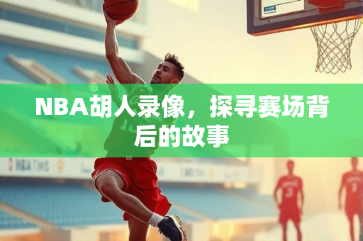 NBA胡人录像，探寻赛场背后的故事