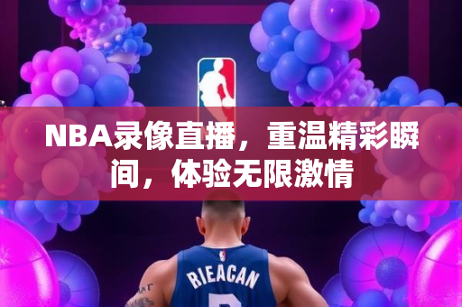 NBA录像直播，重温精彩瞬间，体验无限激情