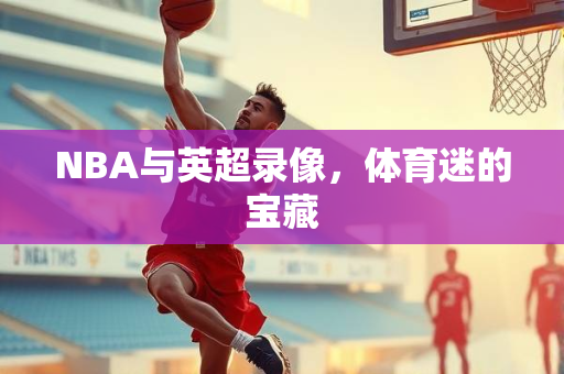 NBA与英超录像，体育迷的宝藏