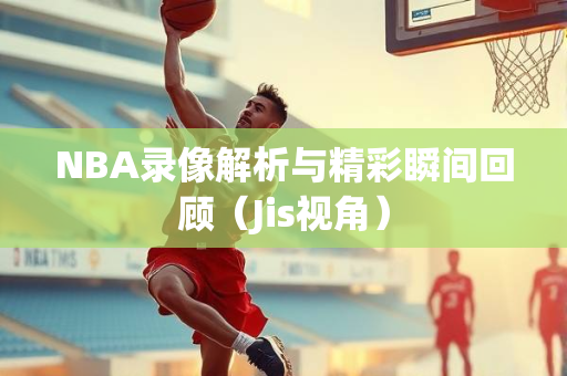 NBA录像解析与精彩瞬间回顾（Jis视角）