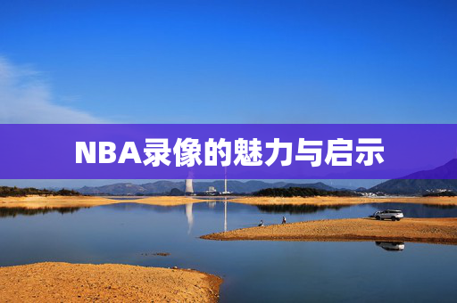 NBA录像的魅力与启示