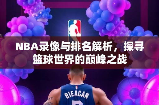 NBA录像与排名解析，探寻篮球世界的巅峰之战