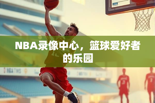 NBA录像中心，篮球爱好者的乐园