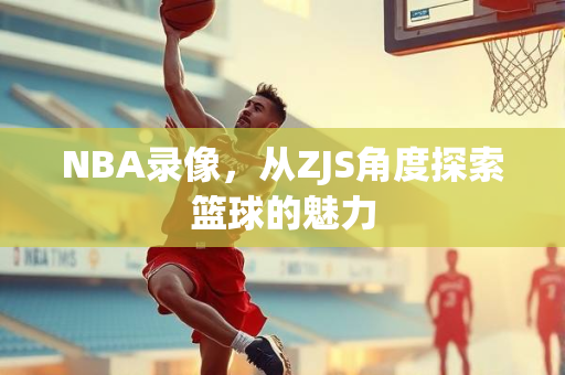 NBA录像，从ZJS角度探索篮球的魅力