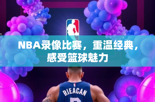 NBA录像比赛，重温经典，感受篮球魅力