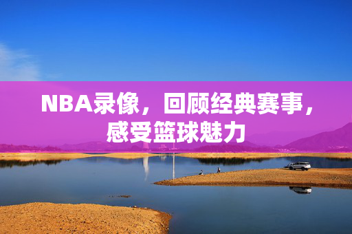 NBA录像，回顾经典赛事，感受篮球魅力