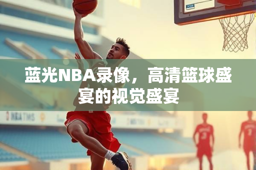 蓝光NBA录像，高清篮球盛宴的视觉盛宴