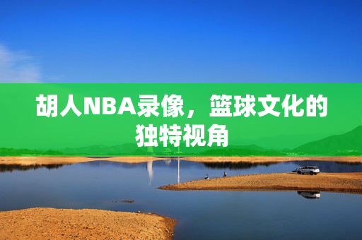 胡人NBA录像，篮球文化的独特视角