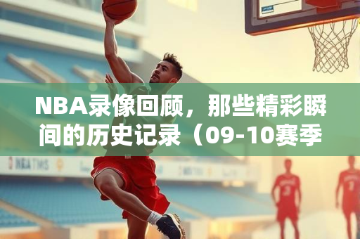 NBA录像回顾，那些精彩瞬间的历史记录（09-10赛季）