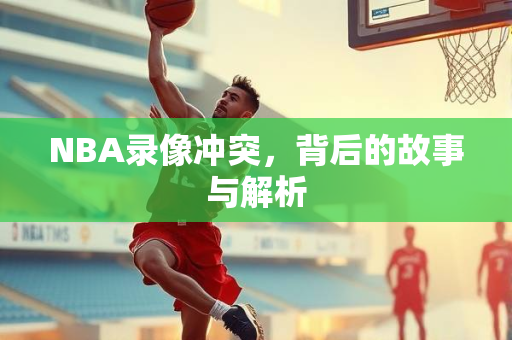 NBA录像冲突，背后的故事与解析