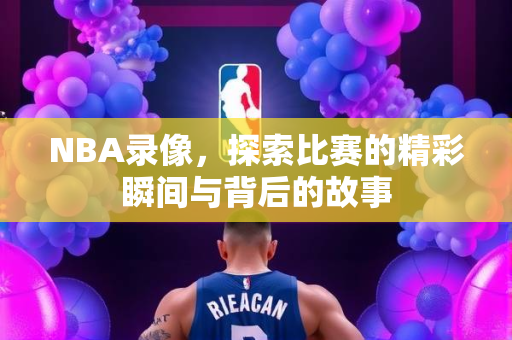 NBA录像，探索比赛的精彩瞬间与背后的故事