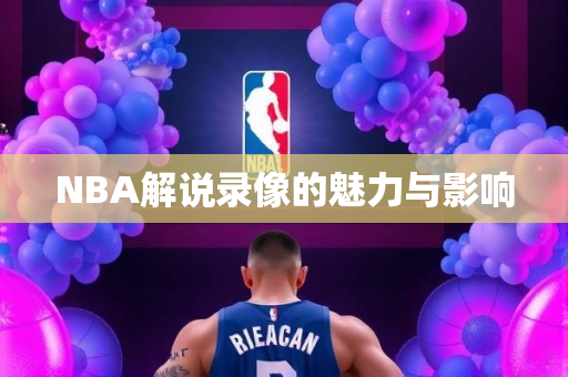 NBA解说录像的魅力与影响