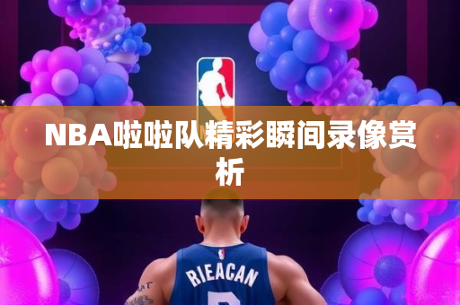 NBA啦啦队精彩瞬间录像赏析