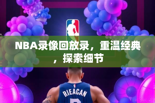 NBA录像回放录，重温经典，探索细节