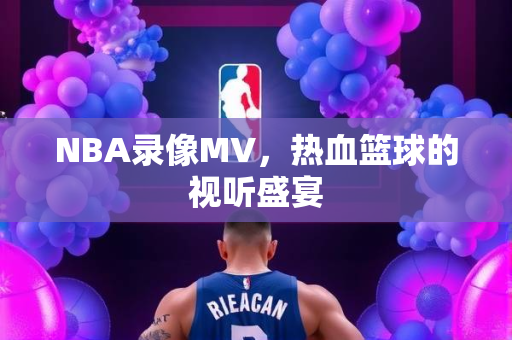 NBA录像MV，热血篮球的视听盛宴